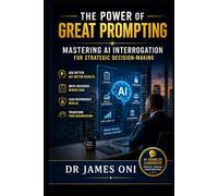 The Power of Great Prompting: Mastering AI Interrogation for Strategic Decision-Making: How Leaders, Project Managers, and Cybersecurity Professionals Unlock Real Value from AI