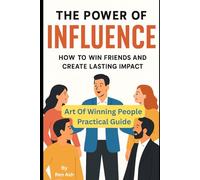 The Power of Influence: Art of Winning People, How to Win Friends and Create Lasting Impact