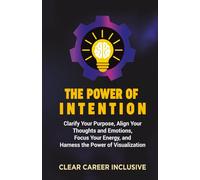The Power of Intention: Clarify Your Purpose, Align Your Thoughts and Emotions, Focus Your Energy, and Unlock the Power of Visualization