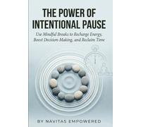 The Power of Intentional Pause: Use Mindful Breaks to Recharge Energy, Boost Decision-Making, and Reclaim Time