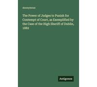 The Power of Judges to Punish for Contempt of Court, as Exemplified by the Case of the High Sheriff of Dublin, 1882