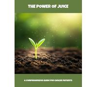 The Power Of Juice: A Comprehensive Guide For Cancer Patients