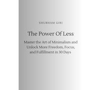 The Power Of Less: Master the Art of Minimalism and Unlock More Freedom, Focus, and Fulfillment in 30 Days