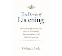 The Power of Listening: How Listening Builds Success, Deepens Relationships, Increases Influence, and Heals Disconnection