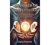 The Power of Manifestation: A Practical Guide to Creating the Life of Your Dreams | Liana Prescott