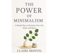 The Power of Minimalism: A simple way to Declutter your life, mind, and space