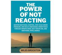 THE POWER OF NOT REACTING: MASTER EMOTIONAL CONTROL, STAY CALM UNDER PRESSURE, AND BUILD UNSHAKABLE INNER PEACE THROUGH MINDFULNESS, SELF-DISCIPLINE, AND EMOTIONAL INTELLIGENCE