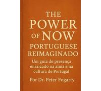 The Power of Now Portuguese Reimaginado: : Um guia de presença enraizado na alma e na cultura de Portugal Por Dr. Peter Fogarty