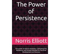 The Power of Persistence: The power of stick-to-itiveness, Cultivating Grit, Resilience, and Growth Mindset for Personal Development and Success