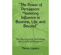 "The Power of Persuasion: Mastering Influence in Business, Life, and Beyond": The Neuroscience, Psychology, and Culture of Persuasion