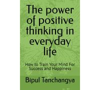 The power of positive thinking in everyday life: How to Train Your Mind For Success and Happiness