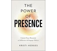 The Power of Presence: Unlock Your Potential to Influence and Engage Others