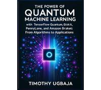 The Power of Quantum Machine Learning: WITH TENSORFLOW QUANTUM, QISKIT, PENNYLANE, AND AMAZON BRAKET: FROM ALGORITHMS TO APPLICATIONS