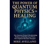 THE POWER OF QUANTUM PHYSICS IN HEALING: How quantum energy is revolutionizing medicine and healing, even if you've never explored alternative therapies!