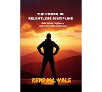The Power of Relentless Discipline: Build Mental Toughness, Control Your Mind, and Achieve