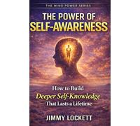 The Power of Self-Awareness: How to Build Deeper Self-Knowledge That Lasts a Lifetime
