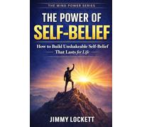 The Power of Self-Belief: How to Build Unshakeable Self-Belief That Lasts for Life