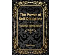 The Power of Self-Discipline: How Discipline and Mental Resilience Will Help You Achieve Your Goals
