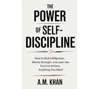 The Power of Self-Discipline: How To Build Willpower, Mental Strength, and Laser-Like Focus To Achieve Anything You Want