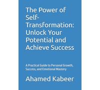 The Power of Self-Transformation: Unlock Your Potential and Achieve Success: A Practical Guide to Personal Growth, Success, and Emotional Mastery