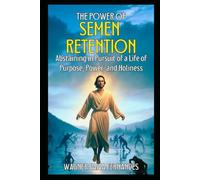 THE POWER OF SEMEN RETENTION: Abstaining in Pursuit of a Life of Purpose, Power and Holiness