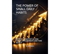 THE POWER OF SMALL DAILY HABITS: HOW TINY CONSISTENT ACTIONS CREATE EXTRAORDINARY LONG TERM RESULTS