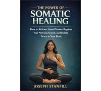The Power of Somatic Healing: How to Release Stored Trauma, Regulate Your Nervous System, and Reclaim Peace in Your Body