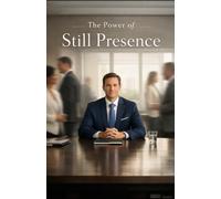 The Power of Still Presence: Leading, Influencing, and Commanding Respect Without Noise