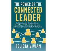 The Power of the Connected Leader: Build Authentic Relationships, Boost Team Performance, and Lead with Lasting Impact in Today’s Workplace