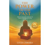 The Power of the Past: How to Harness Your Past to Create a Powerful Future
