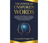 THE POWER OF UNSPOKEN WORDS: Decode Human Behavior Instantly, Build Deep Trust, Project Unshakable Confidence, and Master Holistic Communication Skills