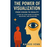 The Power of Visualization - From Vision to Reality: A Step-by-Step Guide to Seeing, Believing, and Achieving