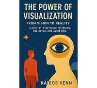 The Power of Visualization - From Vision to Reality: A Step-by-Step Guide to Seeing, Believing, and Achieving