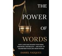 The Power of Words: How Language Shapes Your Mind, Emotions, and Reality- and How to Transform Your Life from Within