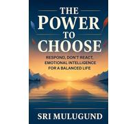 THE POWER TO CHOOSE: Respond, Don't React, Emotional Intelligence for a Balanced Life