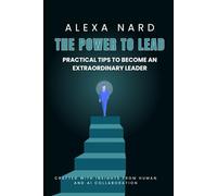 The Power to Lead: Practical Tips to Become an Extraordinary Leader: Crafted with insights from human and AI collaboration