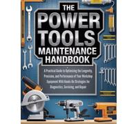 THE POWER TOOLS MAINTENANCE HANDBOOK: A PRACTICAL GUIDE TO OPTIMIZING THE LONGEVITY, PRECISION AND PERFORMANCE OF YOUR WORKSHOP EQUIPMENT WITH HANDS-ON STRATEGIES FOR DIAGNOSTICS SERVICING AND REPAIR