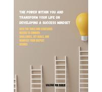 The Power Within You and Transform Your Life on Developing a Success Mindset: With the Tools and Strategies Needed to Conquer Challenges, Set Goals, and Manifest Your Deepest Desires