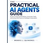 The Practical AI Agents Guide: Build AI-Powered Workflows, Automate Tasks, and Unlock the Future of Intelligent Automation