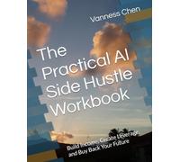 The Practical AI Side Hustle Workbook: Build Income, Create Leverage, and Buy Back Your Future