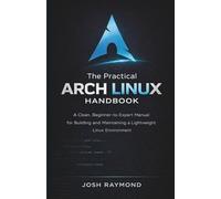 THE PRACTICAL ARCH LINUX HANDBOOK: A Clean, Beginner-to-Expert Manual for Building and Maintaining a Lightweight Linux Environment