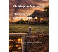 The Practical Backyard Bunker: A Homeowner’s Guide to Planning and Building a Safe Underground Shelter