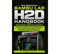 The Practical Bambu Lab H2D Handbook for Beginners and Enthusiasts: Master Setup, Calibration, Multi-Color Printing, AMS 2 Pro Workflows, Laser Operations, and Advanced Fabrication Techniques