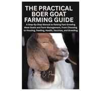 The Practical Boer Goat Farming Guide: A Step-By-Step Manual to Raising Fast-Growing Meat Goats and Farm Management, From Choosing to Housing, Feeding, Health, Vaccines, and Breeding