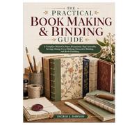 The Practical Book Making & Binding Guide: A Complete Manual to Paper Preparation, Page Assembly, Sewing, Gluing, Cover Making, Decorative Binding, and Book Finishing