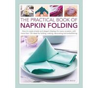 The Practical Book of Napkin Folding: How to Create Simple and Elegant Displays for Every Occasion, With More Than 150 Ideas for Folding, Making, Decorating and Embellishing
