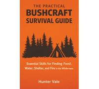 The Practical Bushcraft Survival Guide: Essential Skills for Finding Food, Water, Shelter, and Fire in the Wilderness
