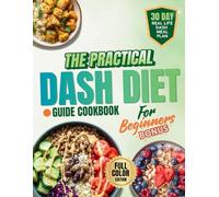 THE PRACTICAL DASH DIET GUIDE COOKBOOK FOR BEGINNER: Sustainably lower blood pressure with clear meal plans, step-by-step recipes and whole family-focused solutions for lifelong heart health.