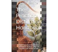 The Practical Distillation Handbook: ESSENTIAL OILS, HYDROSOLS, AROMATIC PLANTS, AND THE SCIENCE OF DISTILLATION