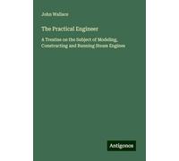 The Practical Engineer: A Treatise on the Subject of Modeling, Constructing and Running Steam Engines